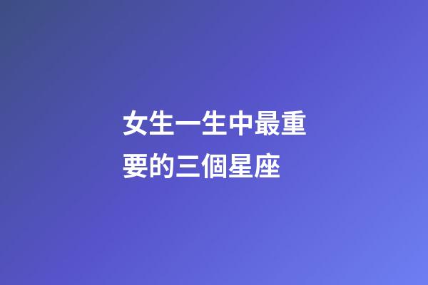 女生一生中最重要的三個星座-第1張-星座運勢-玄機派