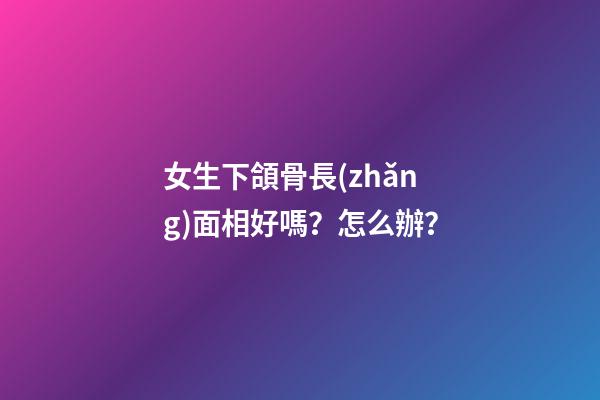 女生下頜骨長(zhǎng)面相好嗎？怎么辦？