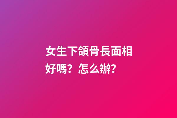 女生下頜骨長面相好嗎？怎么辦？