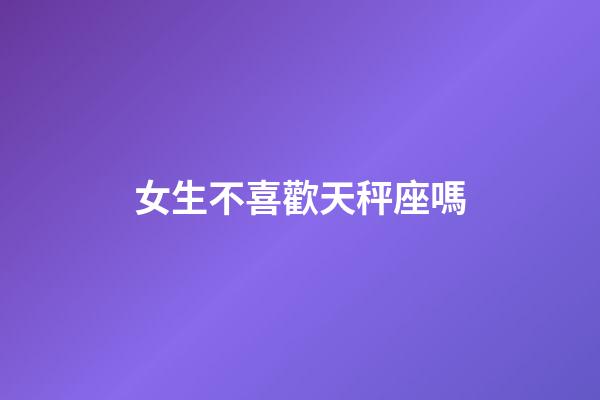 女生不喜歡天秤座嗎-第1張-星座運勢-玄機派