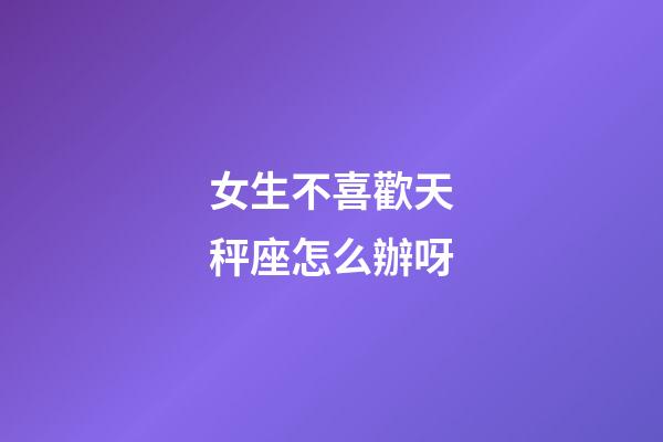 女生不喜歡天秤座怎么辦呀-第1張-星座運勢-玄機派