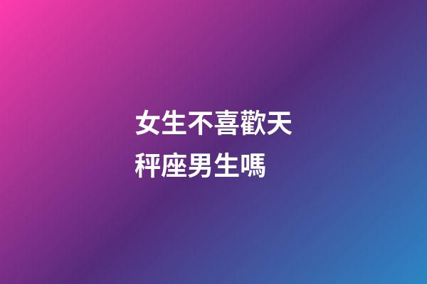 女生不喜歡天秤座男生嗎-第1張-星座運勢-玄機派