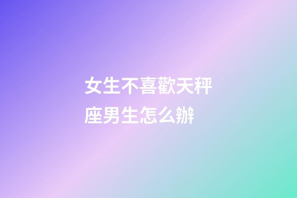 女生不喜歡天秤座男生怎么辦-第1張-星座運勢-玄機派