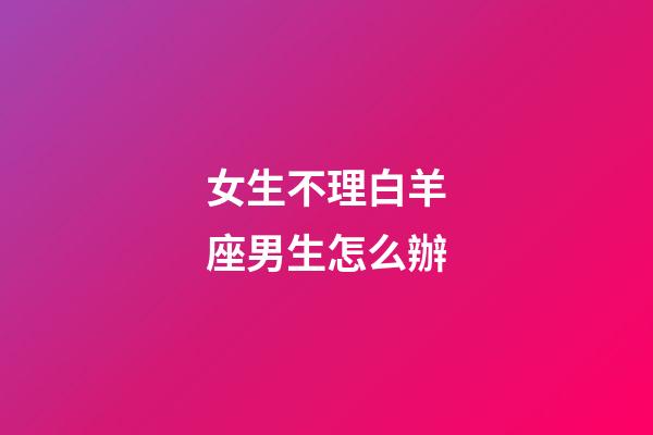 女生不理白羊座男生怎么辦-第1張-星座運勢-玄機派