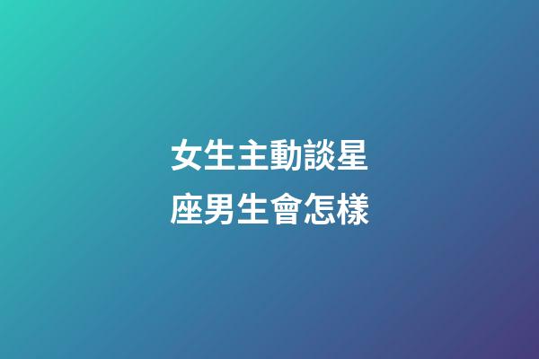 女生主動談星座男生會怎樣-第1張-星座運勢-玄機派