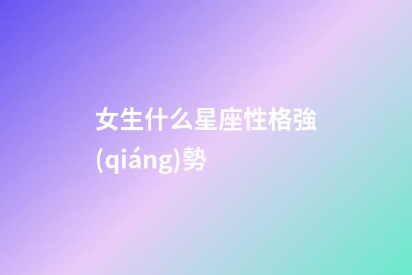 女生什么星座性格強(qiáng)勢-第1張-星座運(yùn)勢-玄機(jī)派