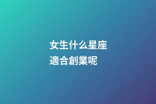 女生什么星座適合創業呢-第1張-星座運勢-玄機派