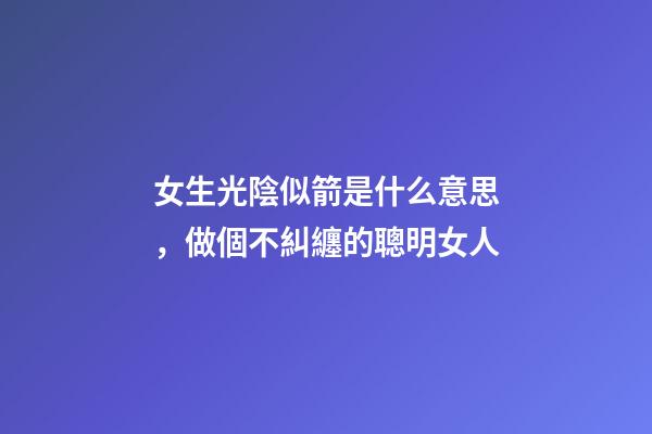 女生光陰似箭是什么意思，做個不糾纏的聰明女人-第1張-觀點-玄機派