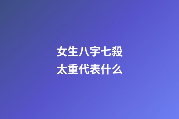 女生八字七殺太重代表什么