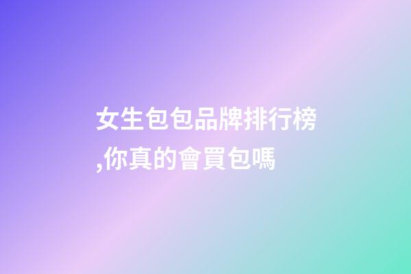 女生包包品牌排行榜,你真的會買包嗎-第1張-觀點-玄機派