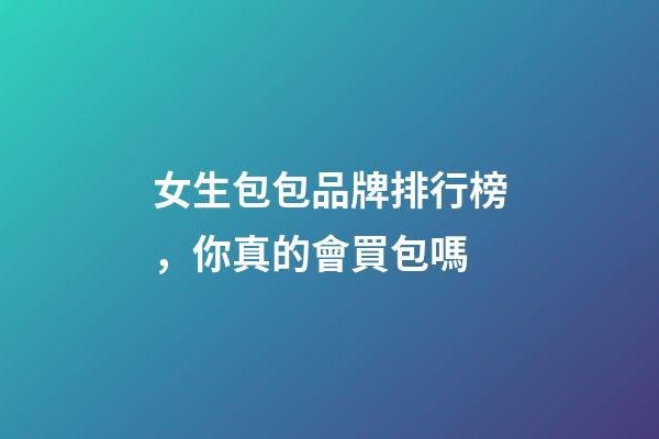 女生包包品牌排行榜，你真的會買包嗎-第1張-觀點-玄機派