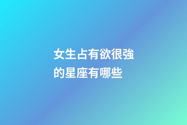 女生占有欲很強的星座有哪些-第1張-星座運勢-玄機派