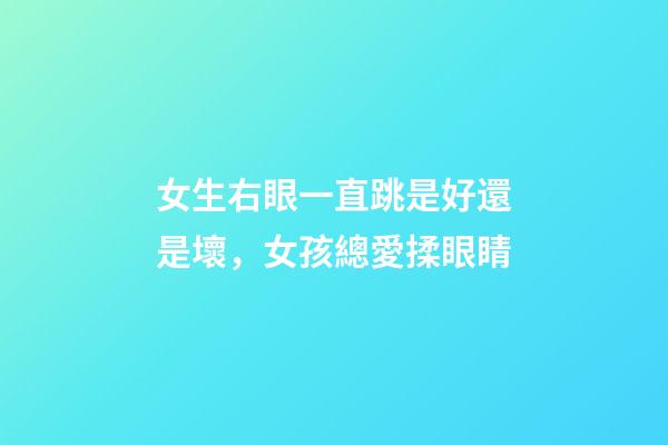 女生右眼一直跳是好還是壞，女孩總愛揉眼睛-第1張-觀點-玄機派