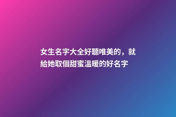 女生名字大全好聽唯美的，就給她取個甜蜜溫暖的好名字-第1張-觀點-玄機派