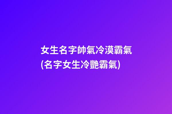 女生名字帥氣冷漠霸氣(名字女生冷艷霸氣)
