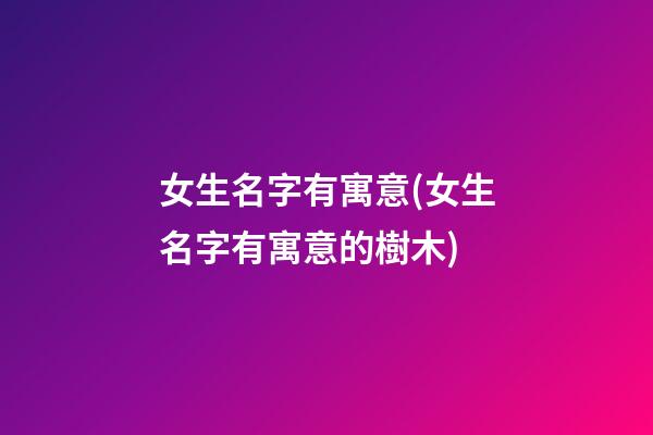 女生名字有寓意(女生名字有寓意的樹木)