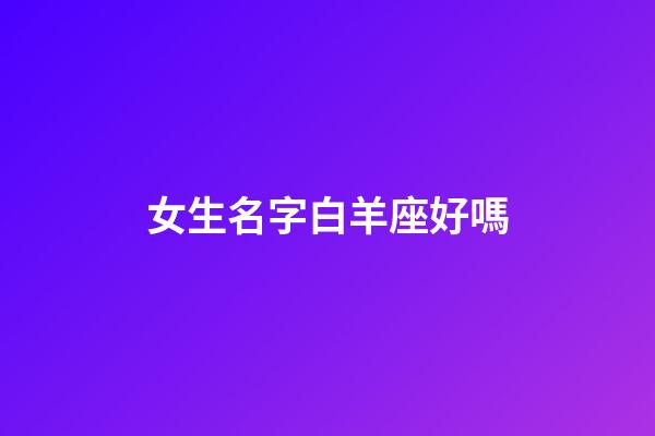 女生名字白羊座好嗎-第1張-星座運勢-玄機派