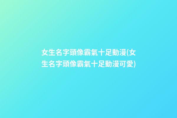 女生名字頭像霸氣十足動漫(女生名字頭像霸氣十足動漫可愛)