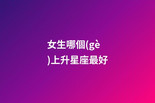 女生哪個(gè)上升星座最好（注定跟處座女是夫妻的星座男）-第1張-星座運(yùn)勢(shì)-玄機(jī)派