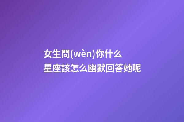 女生問(wèn)你什么星座該怎么幽默回答她呢-第1張-星座運(yùn)勢(shì)-玄機(jī)派