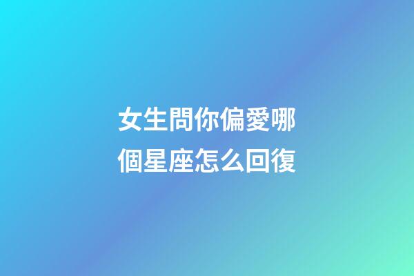 女生問你偏愛哪個星座怎么回復-第1張-星座運勢-玄機派