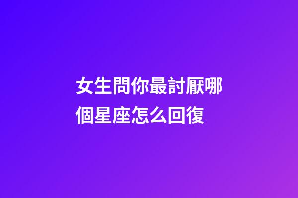 女生問你最討厭哪個星座怎么回復-第1張-星座運勢-玄機派