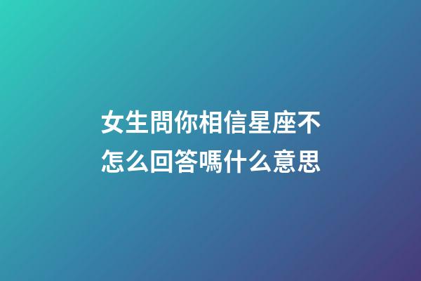 女生問你相信星座不怎么回答嗎什么意思