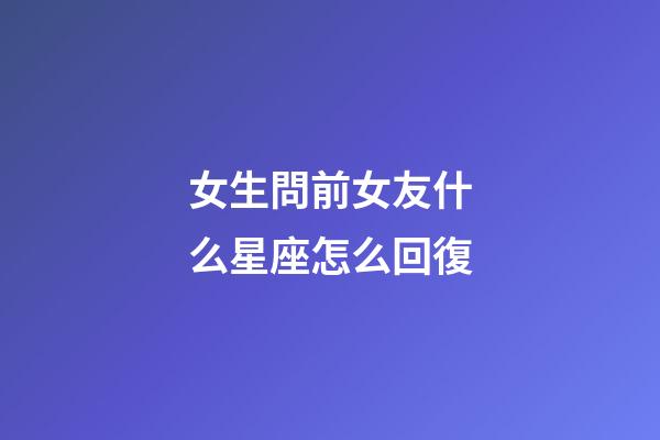 女生問前女友什么星座怎么回復-第1張-星座運勢-玄機派