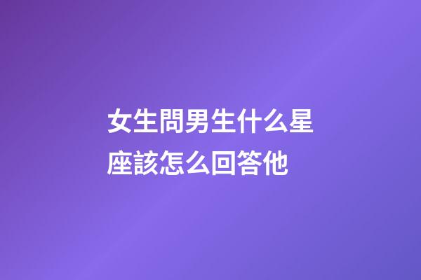 女生問男生什么星座該怎么回答他-第1張-星座運勢-玄機派
