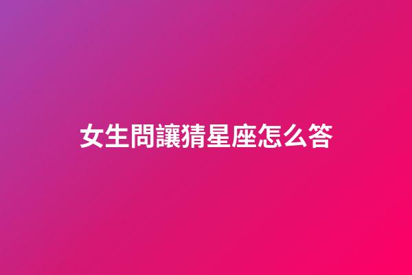 女生問讓猜星座怎么答-第1張-星座運勢-玄機派