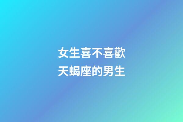 女生喜不喜歡天蝎座的男生-第1張-星座運勢-玄機派