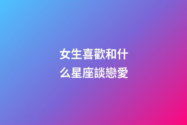 女生喜歡和什么星座談戀愛-第1張-星座運勢-玄機派
