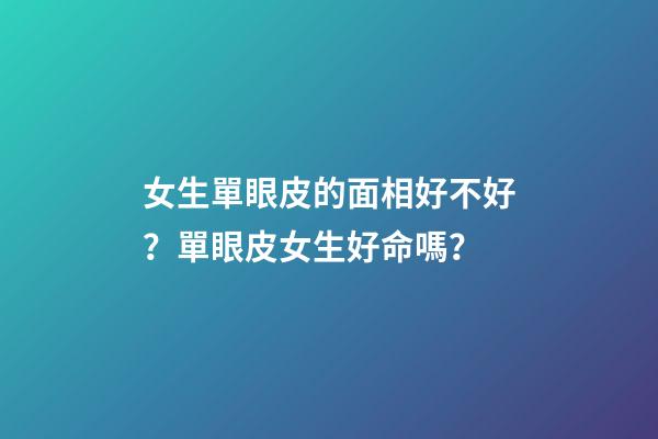 女生單眼皮的面相好不好？單眼皮女生好命嗎？