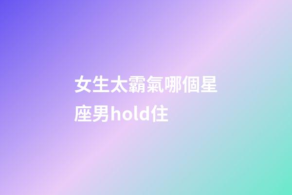 女生太霸氣哪個星座男hold住-第1張-星座運勢-玄機派
