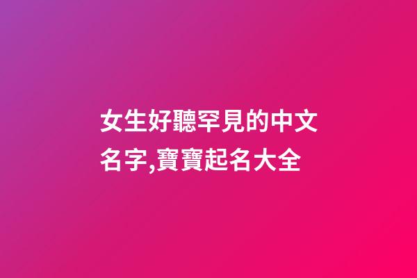 女生好聽罕見的中文名字,寶寶起名大全-第1張-觀點-玄機派