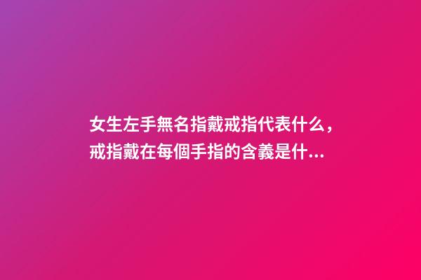 女生左手無名指戴戒指代表什么，戒指戴在每個手指的含義是什么-第1張-觀點-玄機派
