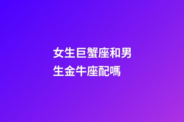 女生巨蟹座和男生金牛座配嗎-第1張-星座運勢-玄機派