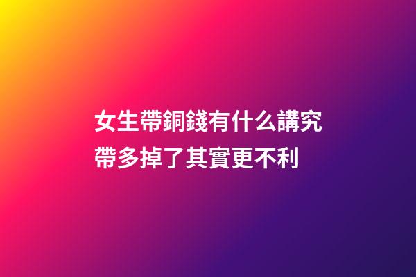 女生帶銅錢有什么講究?帶多掉了其實更不利