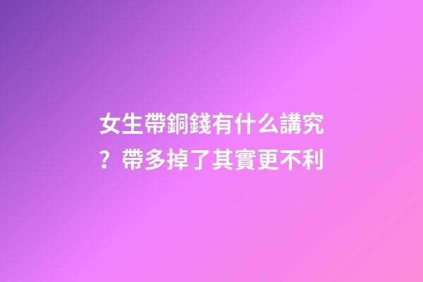 女生帶銅錢有什么講究？帶多掉了其實更不利