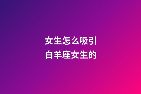 女生怎么吸引白羊座女生的-第1張-星座運勢-玄機派