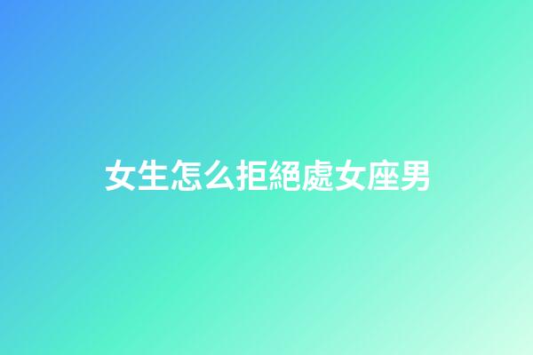 女生怎么拒絕處女座男-第1張-星座運勢-玄機派