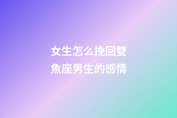 女生怎么挽回雙魚座男生的感情-第1張-星座運勢-玄機派