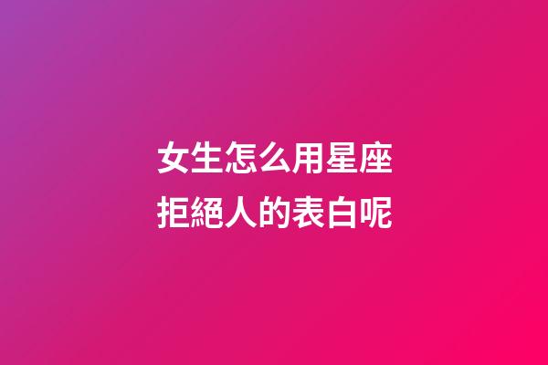 女生怎么用星座拒絕人的表白呢-第1張-星座運勢-玄機派