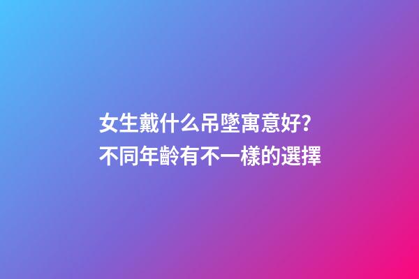 女生戴什么吊墜寓意好？不同年齡有不一樣的選擇