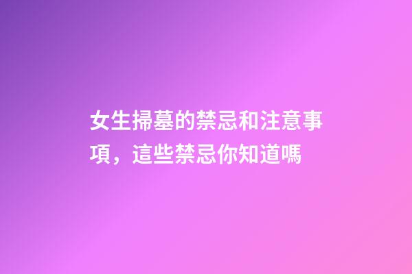 女生掃墓的禁忌和注意事項，這些禁忌你知道嗎-第1張-觀點-玄機派