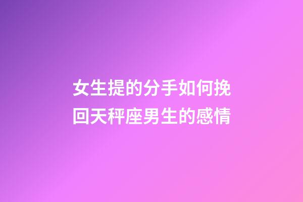 女生提的分手如何挽回天秤座男生的感情-第1張-星座運勢-玄機派