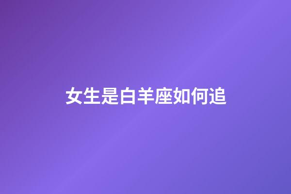 女生是白羊座如何追-第1張-星座運勢-玄機派