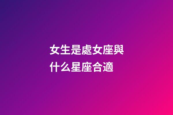 女生是處女座與什么星座合適-第1張-星座運(yùn)勢(shì)-玄機(jī)派
