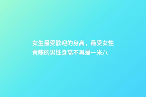 女生最受歡迎的身高，最受女性青睞的男性身高不再是一米八-第1張-觀點-玄機派