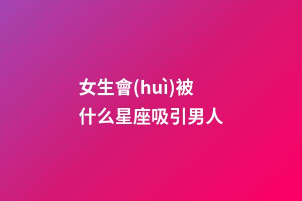 女生會(huì)被什么星座吸引男人-第1張-星座運(yùn)勢(shì)-玄機(jī)派